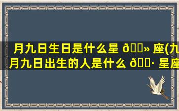 月九日生日是什么星 🌻 座(九月九日出生的人是什么 🌷 星座)